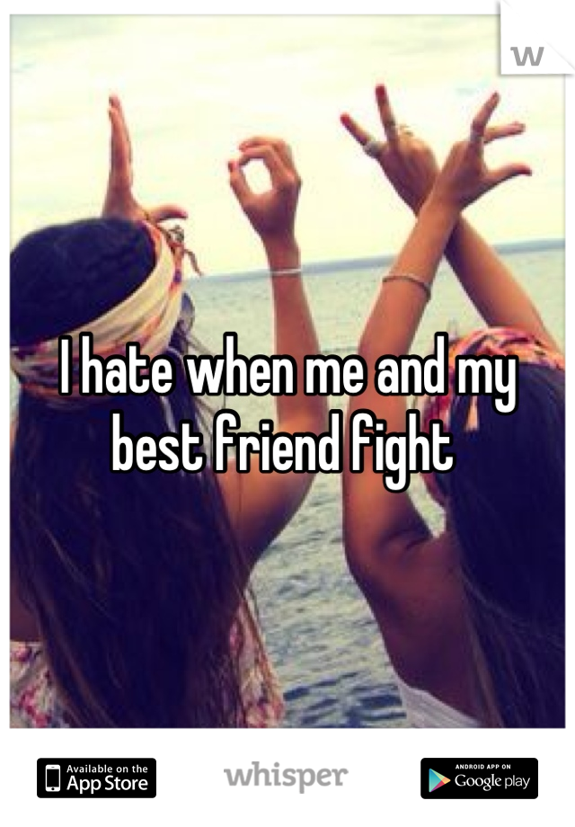 I hate when me and my best friend fight 