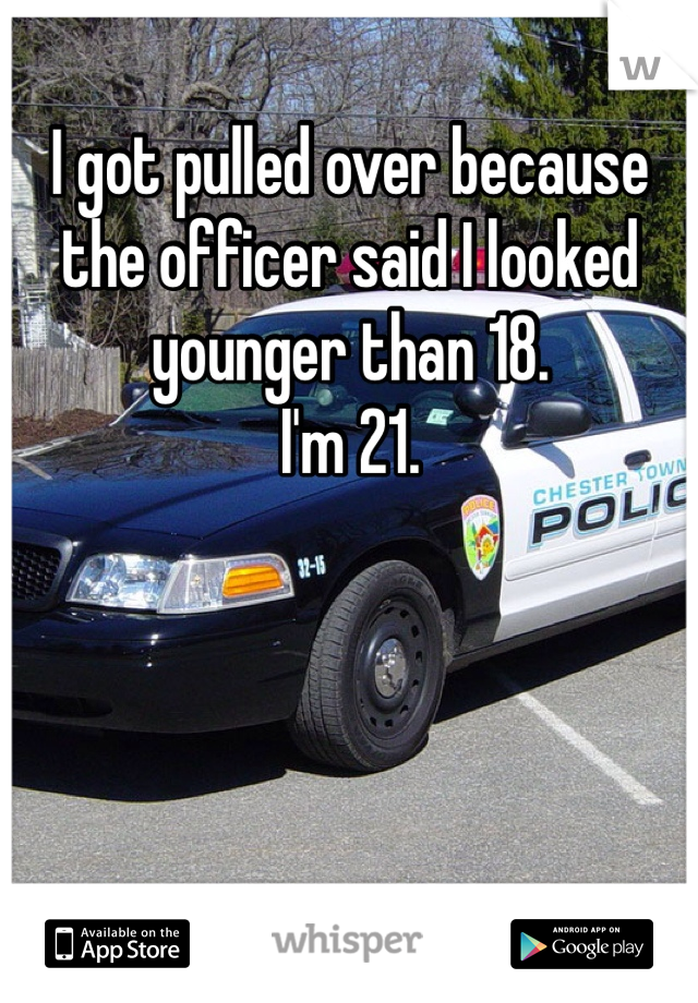 I got pulled over because the officer said I looked younger than 18. 
I'm 21. 