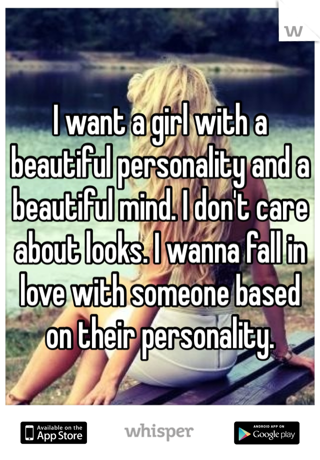 I want a girl with a beautiful personality and a beautiful mind. I don't care about looks. I wanna fall in love with someone based on their personality. 