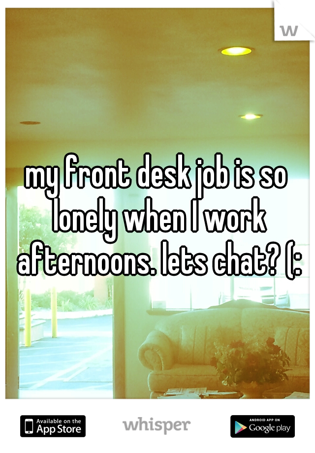 my front desk job is so lonely when I work afternoons. lets chat? (:
