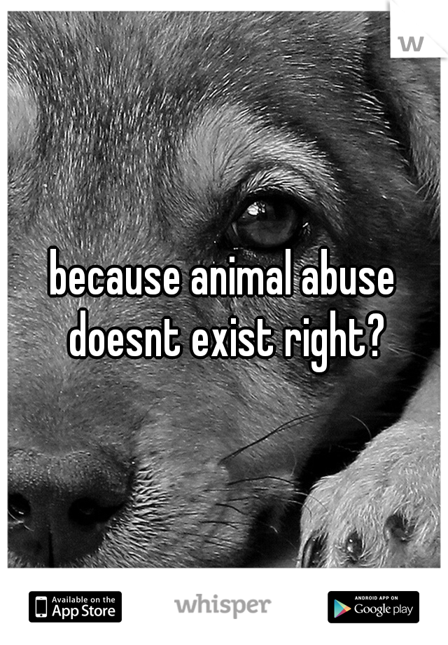 because animal abuse doesnt exist right?