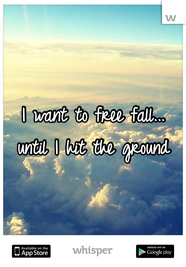 I want to free fall...
until I hit the ground