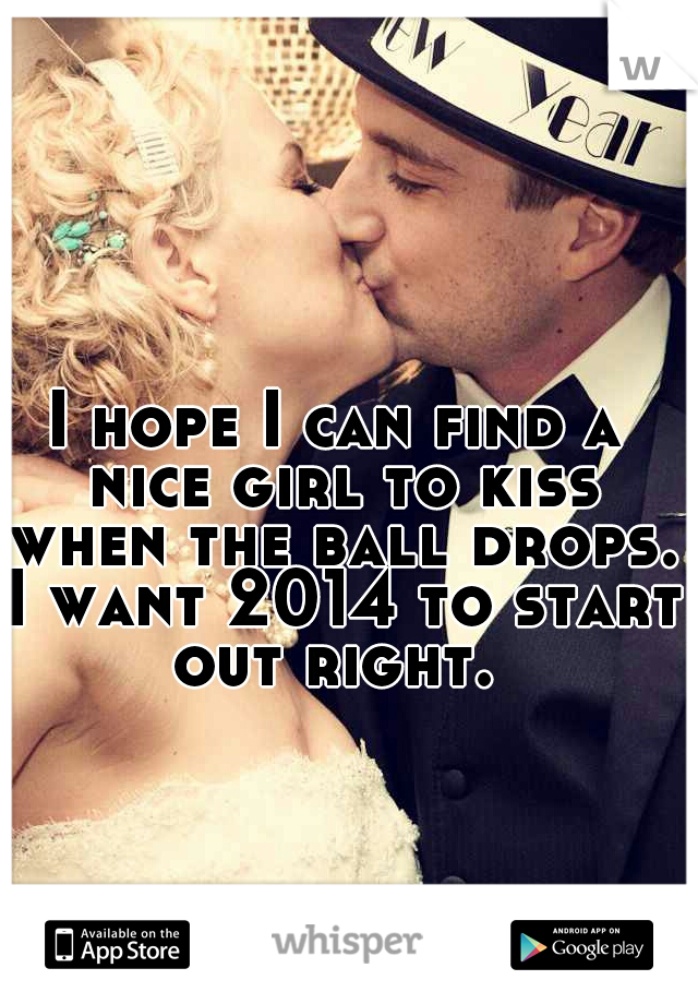 I hope I can find a nice girl to kiss when the ball drops. I want 2014 to start out right. 
