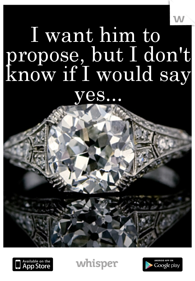 I want him to propose, but I don't know if I would say yes...