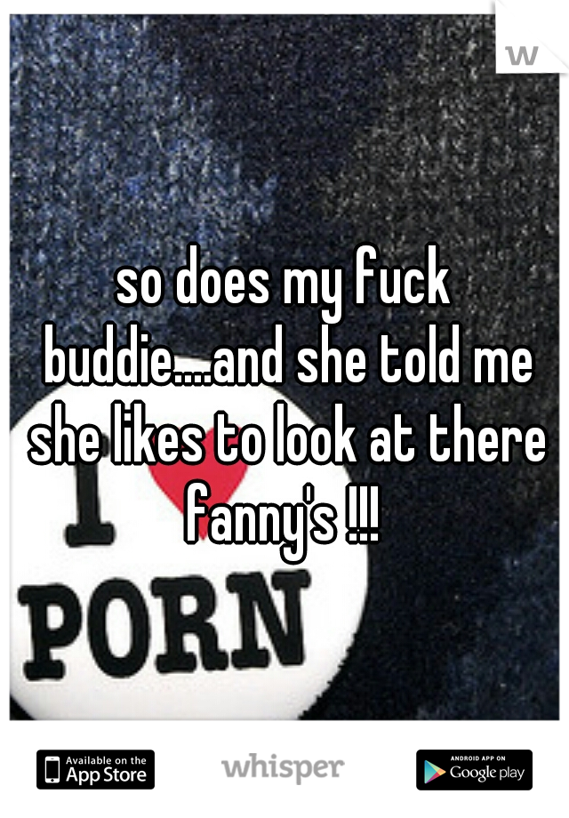 so does my fuck buddie....and she told me she likes to look at there fanny's !!! 