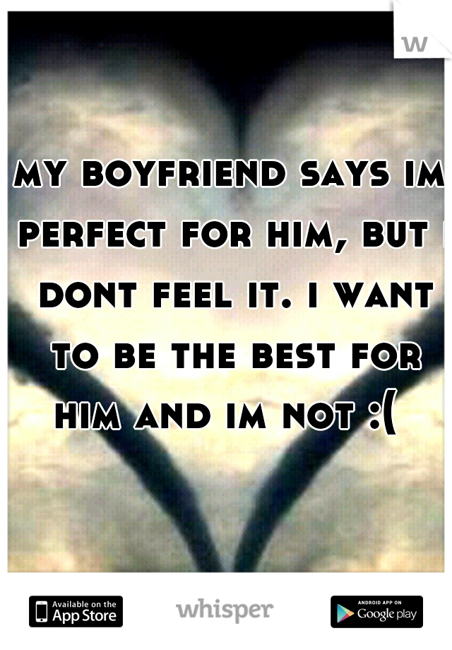 my boyfriend says im perfect for him, but i dont feel it. i want to be the best for him and im not :(
