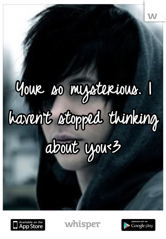 Your so mysterious. I haven't stopped thinking about you<3