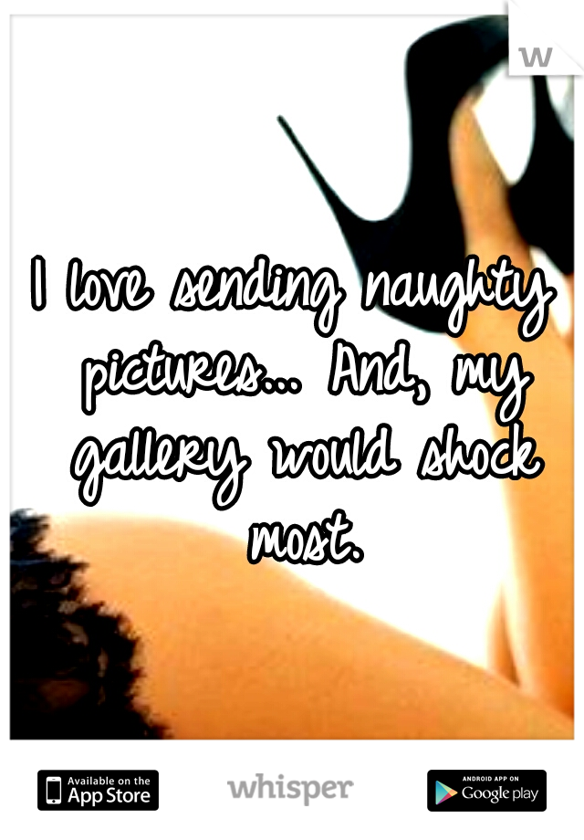 I love sending naughty pictures...

And, my gallery would shock most.