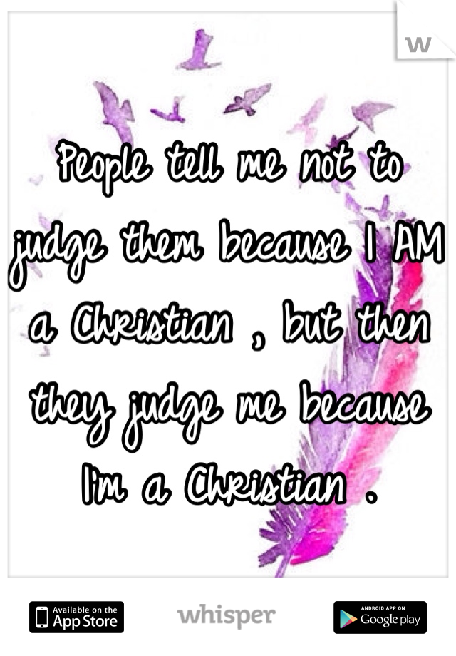 People tell me not to judge them because I AM a Christian , but then they judge me because I'm a Christian . 