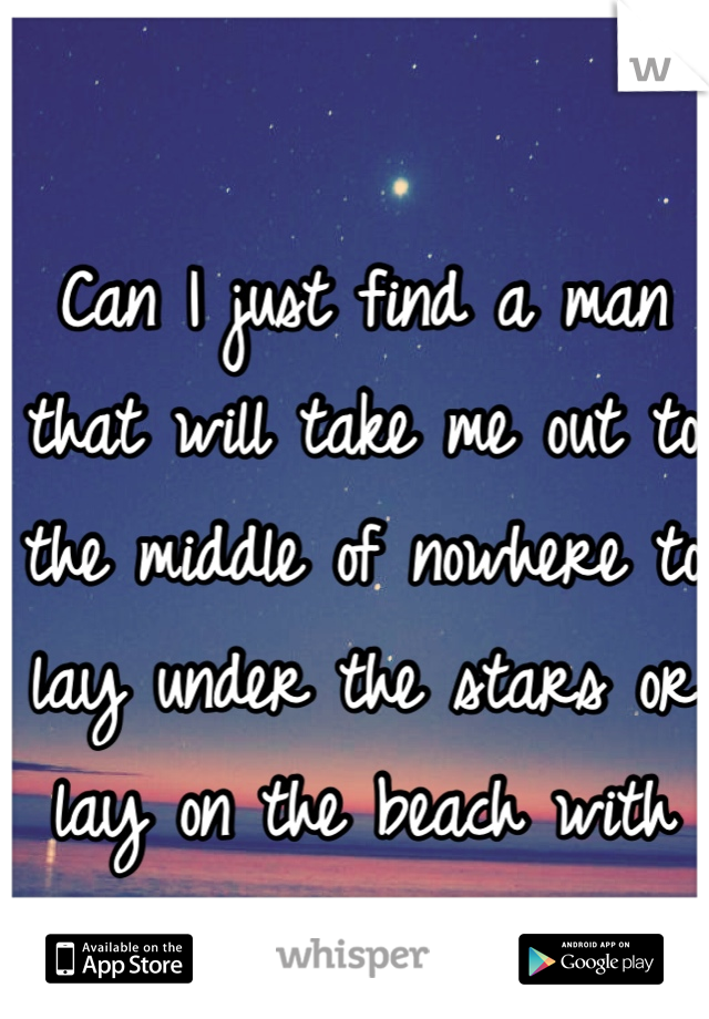 Can I just find a man that will take me out to the middle of nowhere to lay under the stars or lay on the beach with me?
