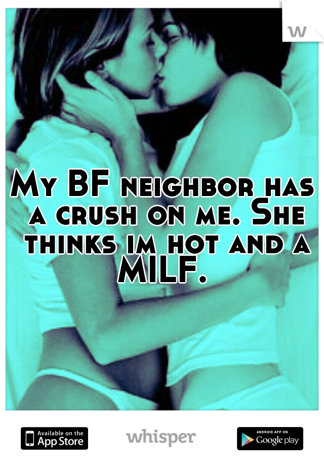 My BF neighbor has a crush on me. She thinks im hot and a MILF. 