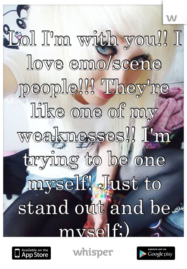 Lol I'm with you!! I love emo/scene people!!! They're like one of my weaknesses!! I'm trying to be one myself! Just to stand out and be myself;)