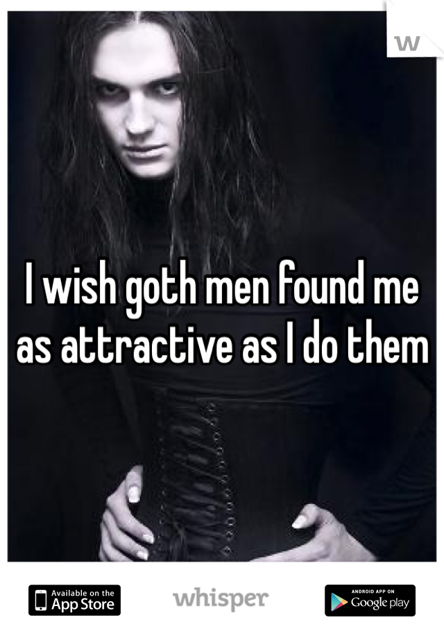 I wish goth men found me as attractive as I do them 