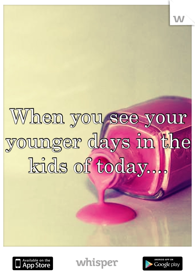 When you see your younger days in the kids of today....