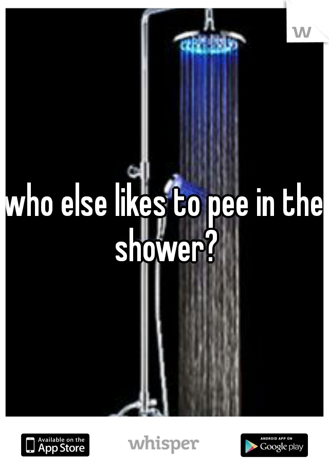 who else likes to pee in the shower?