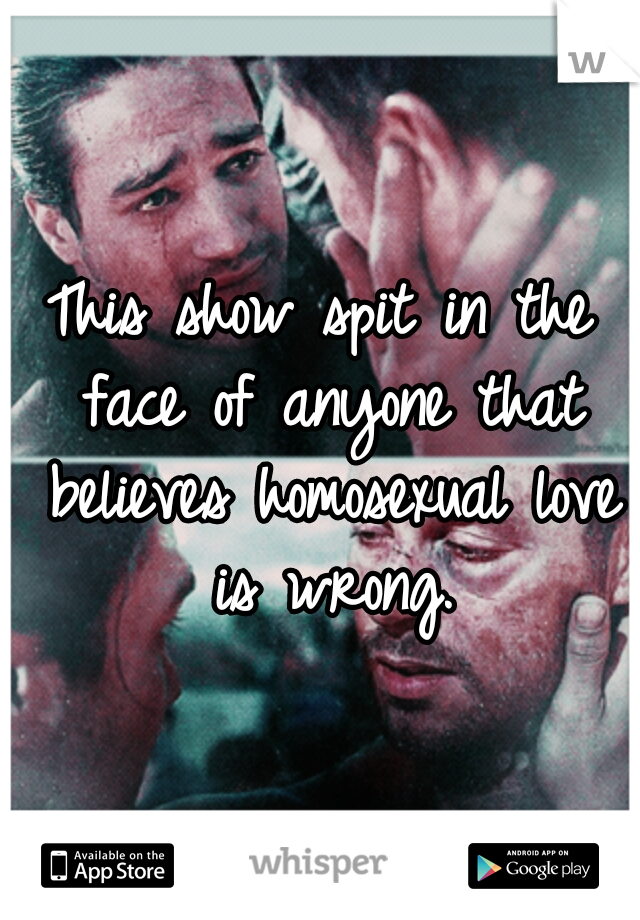 This show spit in the face of anyone that believes homosexual love is wrong.