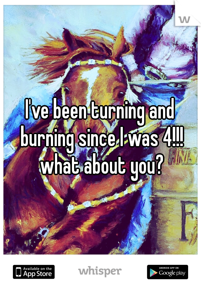 I've been turning and burning since I was 4!!! what about you?