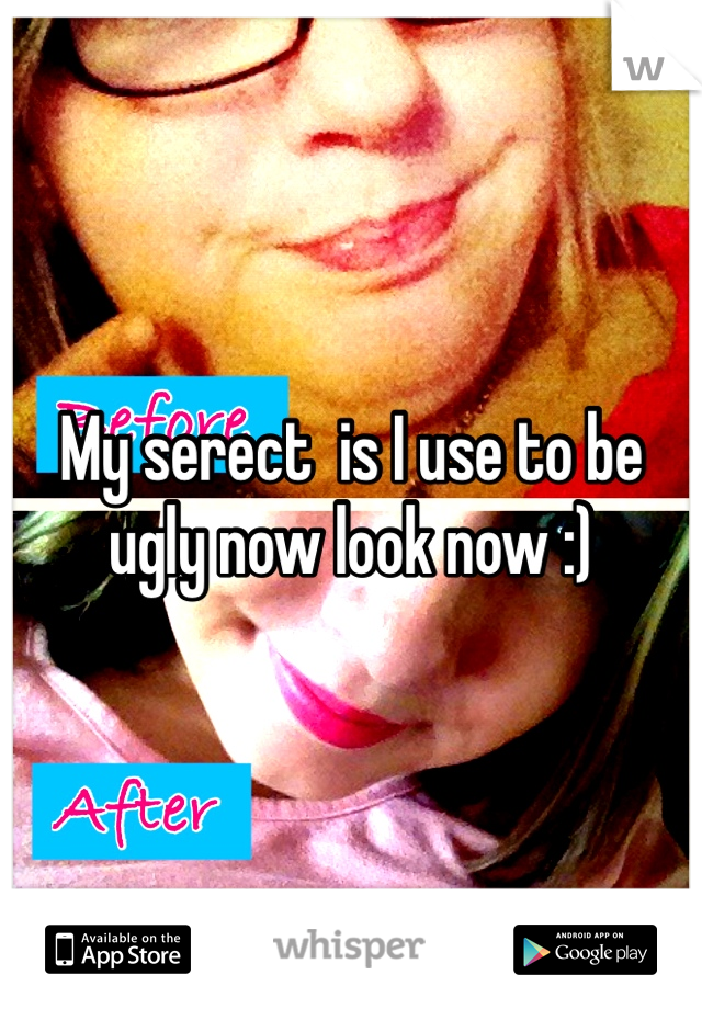 My serect  is I use to be ugly now look now :)