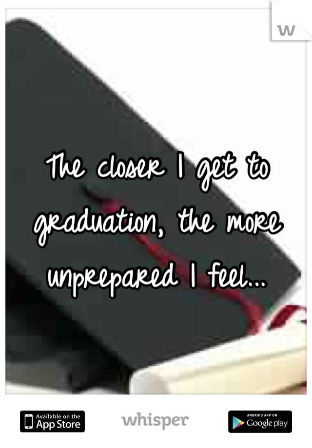 The closer I get to graduation, the more unprepared I feel...