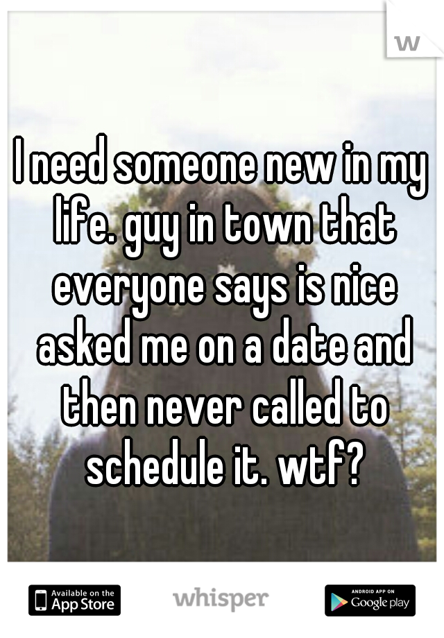 I need someone new in my life. guy in town that everyone says is nice asked me on a date and then never called to schedule it. wtf?
