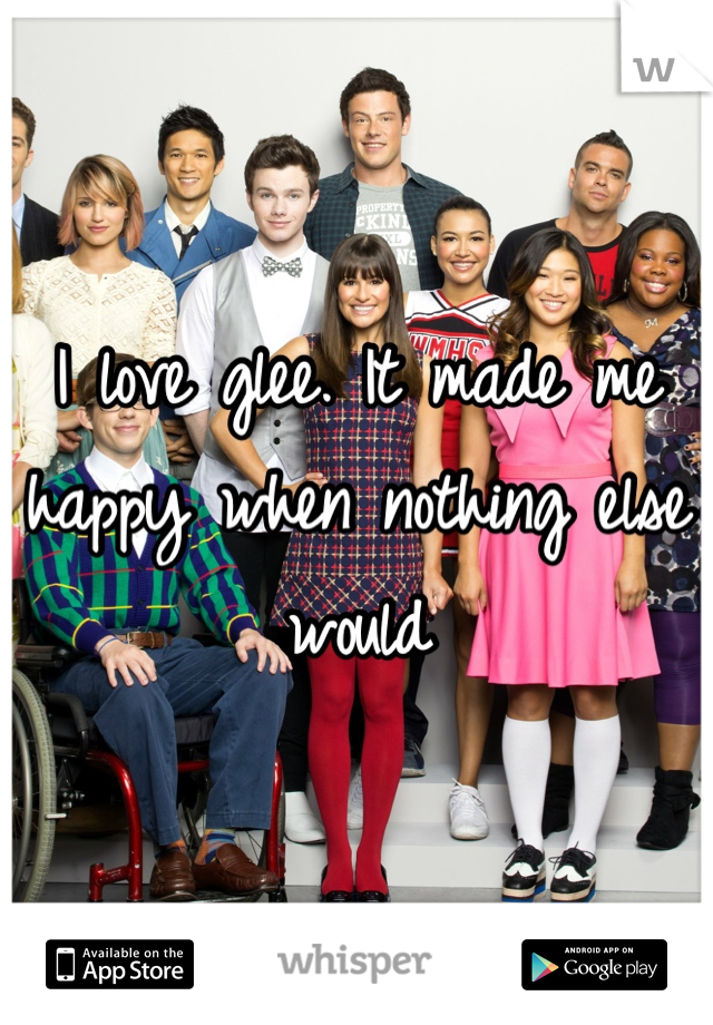 I love glee. It made me happy when nothing else would