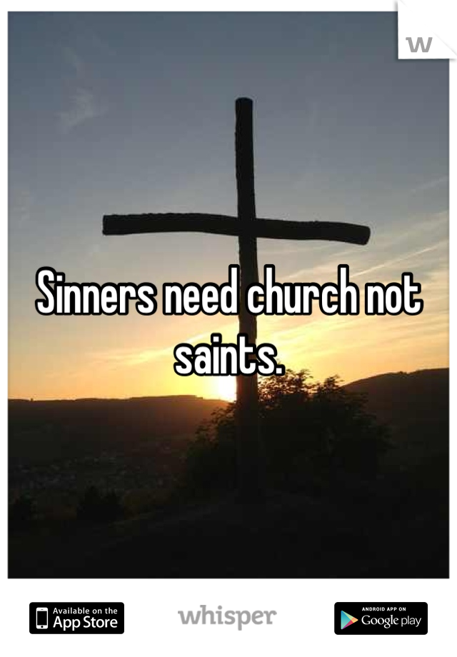 Sinners need church not saints.