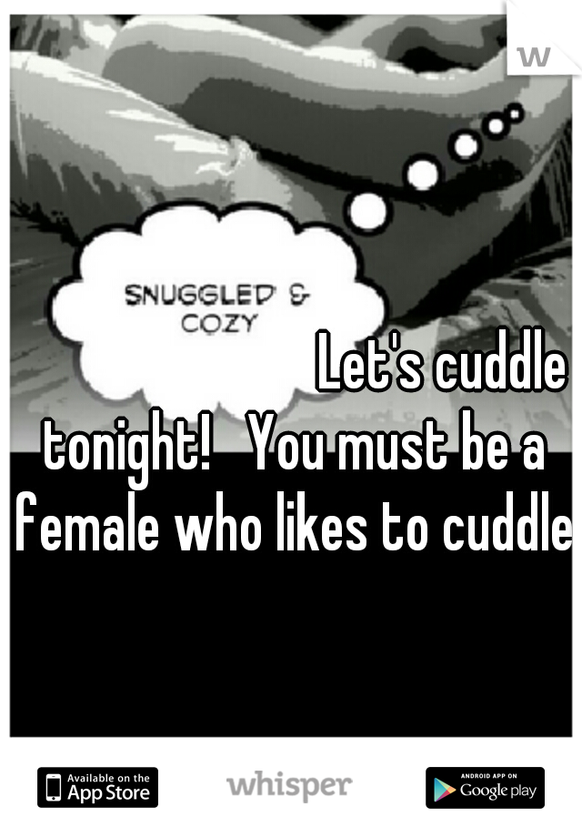                                                                               Let's cuddle tonight!   You must be a female who likes to cuddle