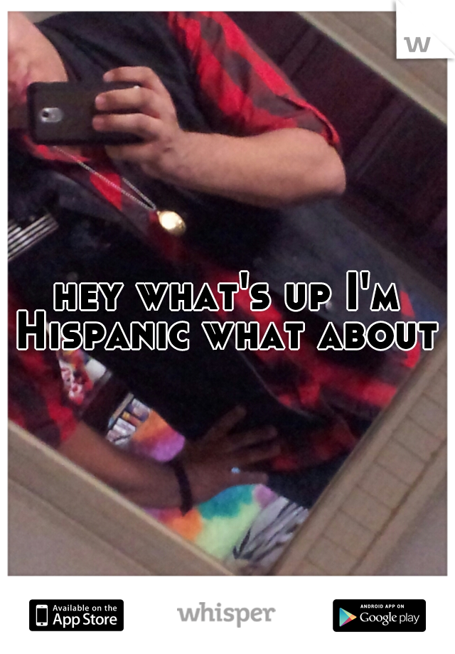 hey what's up I'm Hispanic what about u
