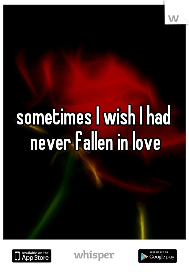 sometimes I wish I had never fallen in love