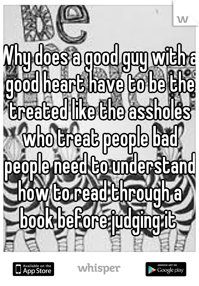 Why does a good guy with a good heart have to be the treated like the assholes who treat people bad people need to understand how to read through a book before judging it 