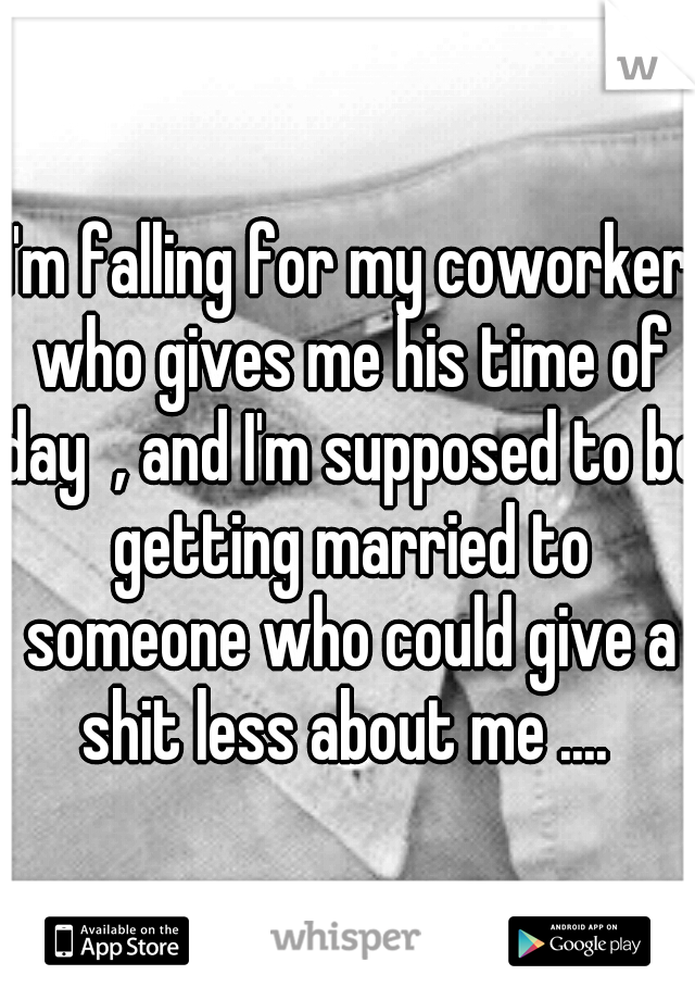 I'm falling for my coworker who gives me his time of day  , and I'm supposed to be getting married to someone who could give a shit less about me .... 