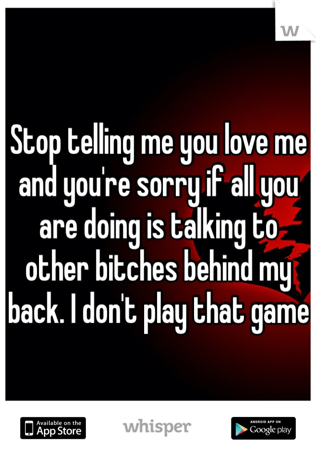 Stop telling me you love me and you're sorry if all you are doing is talking to other bitches behind my back. I don't play that game