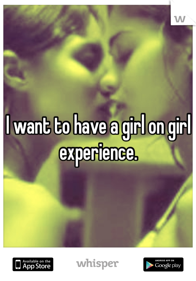 I want to have a girl on girl experience.