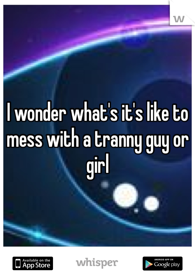 I wonder what's it's like to mess with a tranny guy or girl