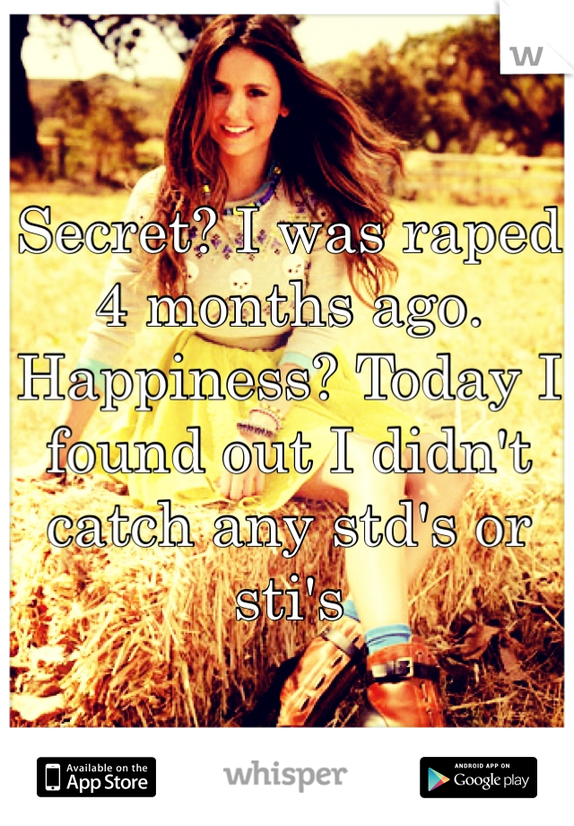 Secret? I was raped 4 months ago. Happiness? Today I found out I didn't catch any std's or sti's 