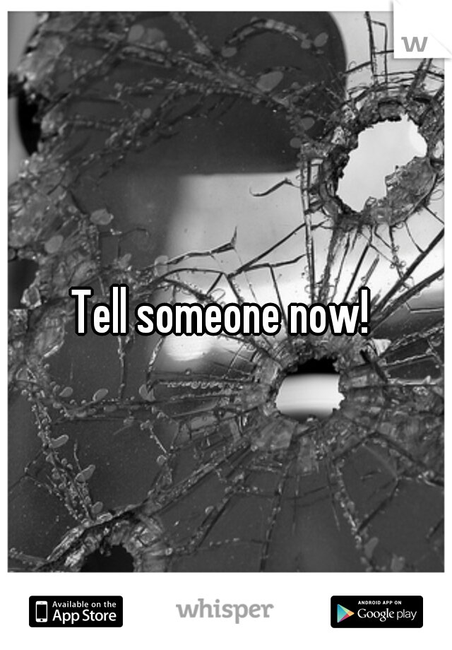 Tell someone now! 