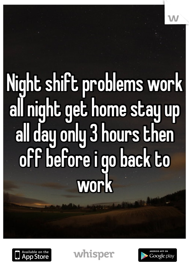 Night shift problems work all night get home stay up all day only 3 hours then off before i go back to work 