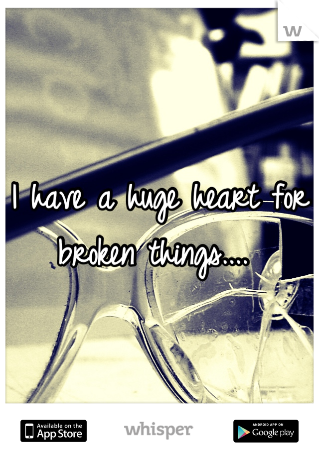 I have a huge heart for broken things.... 