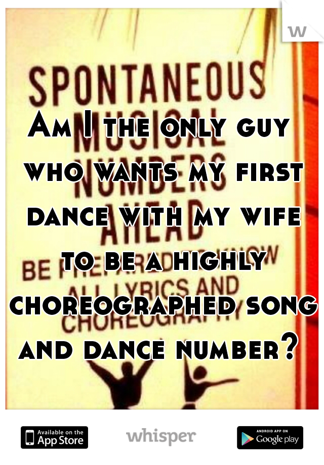Am I the only guy who wants my first dance with my wife to be a highly choreographed song and dance number? 