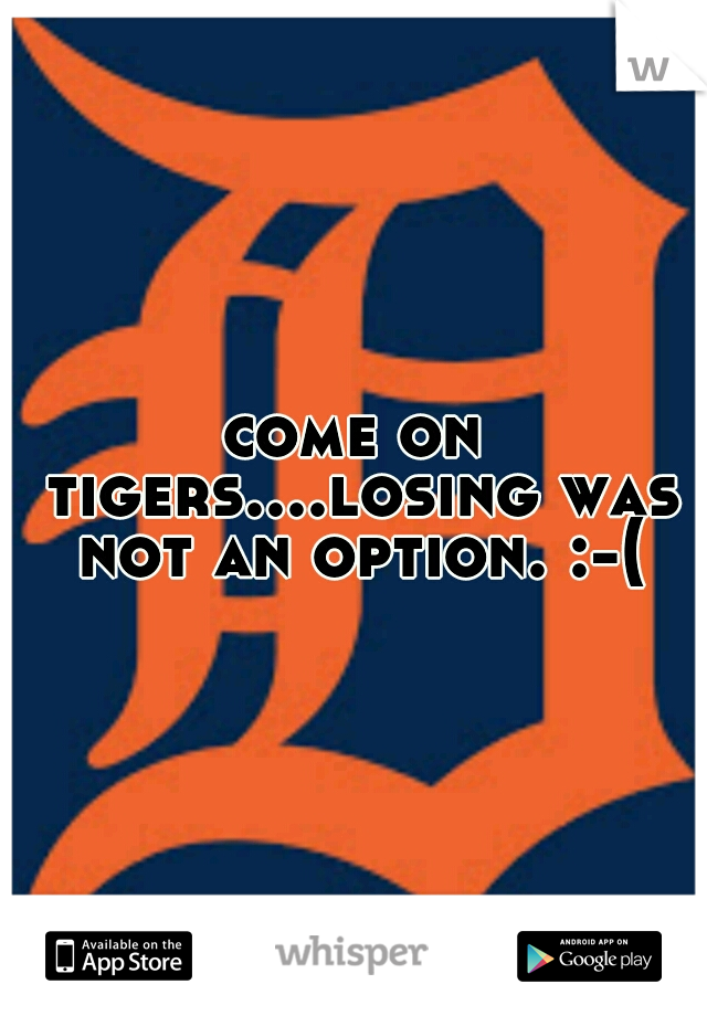 come on tigers....losing was not an option. :-(