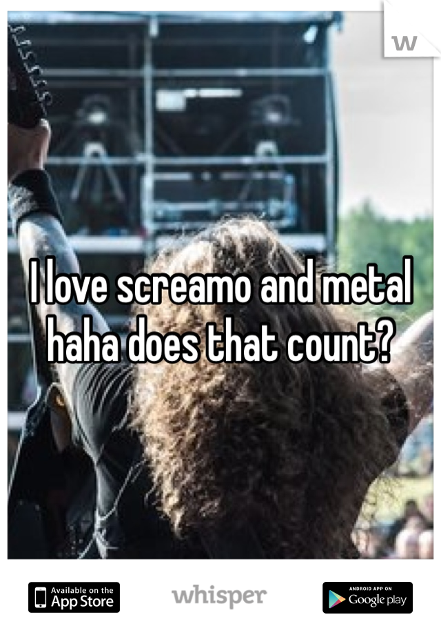 I love screamo and metal haha does that count?