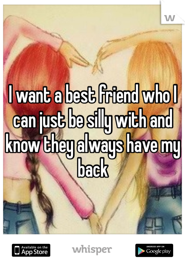 I want a best friend who I can just be silly with and know they always have my back 