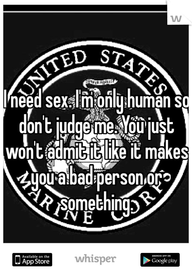 I need sex. I'm only human so don't judge me. You just won't admit it like it makes you a bad person or something. 