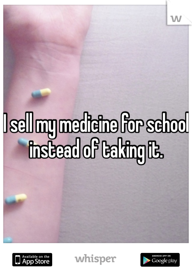 I sell my medicine for school instead of taking it. 