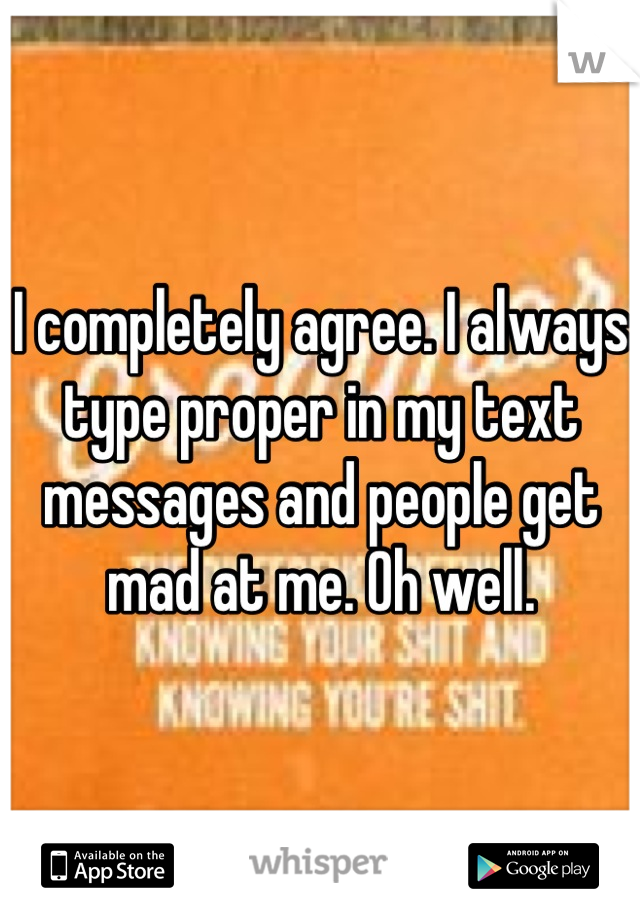 I completely agree. I always type proper in my text messages and people get mad at me. Oh well.