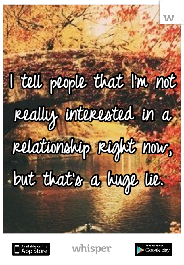 I tell people that I'm not really interested in a relationship right now, but that's a huge lie. 