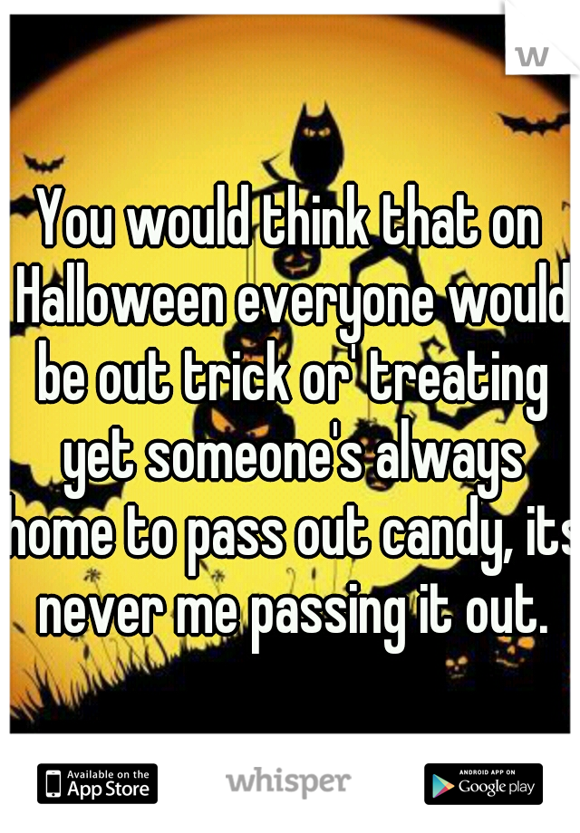 You would think that on Halloween everyone would be out trick or' treating yet someone's always home to pass out candy, its never me passing it out.