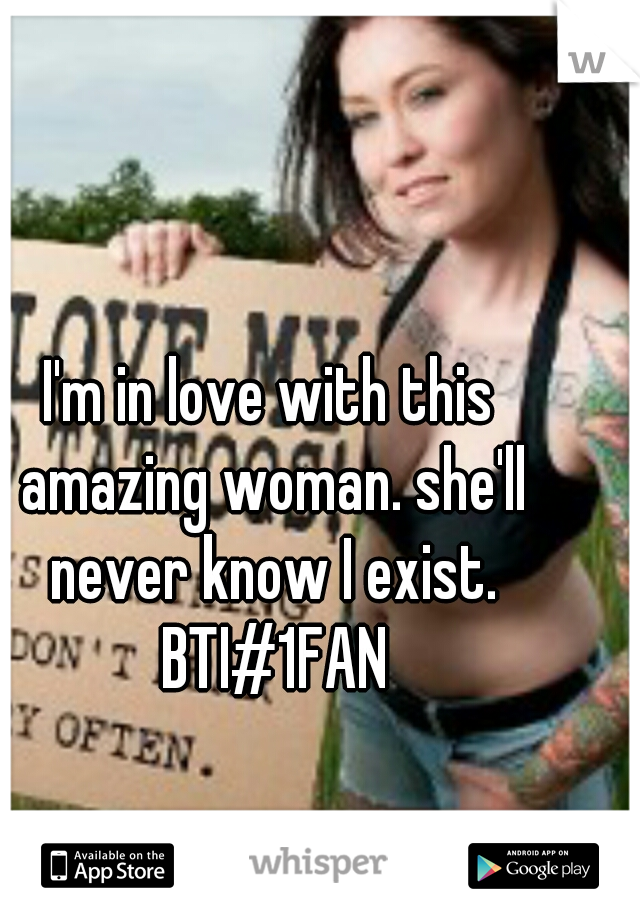 I'm in love with this amazing woman. she'll never know I exist. BTI#1FAN