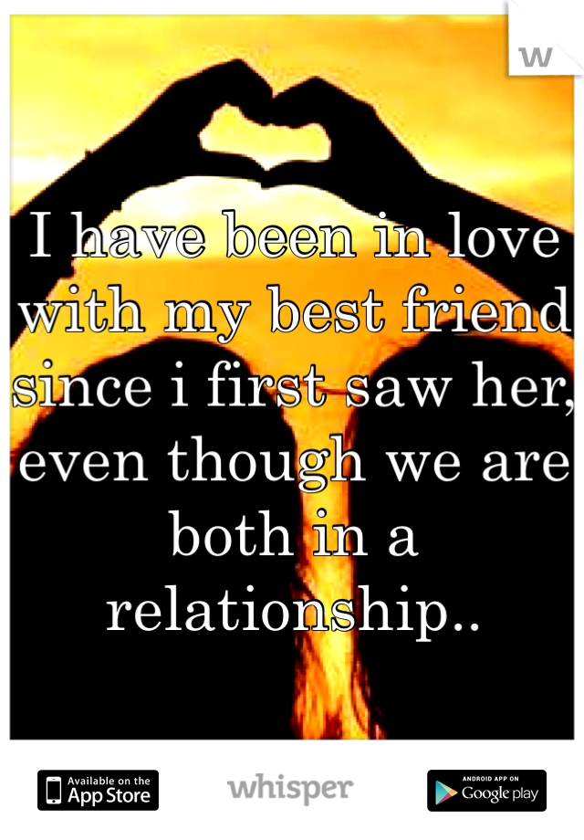 I have been in love with my best friend since i first saw her, even though we are both in a relationship.. 