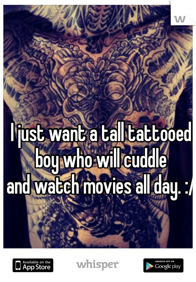I just want a tall tattooed boy who will cuddle 
and watch movies all day. :/